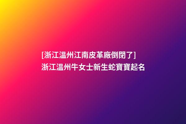 [浙江溫州江南皮革廠倒閉了]浙江溫州牛女士新生蛇寶寶起名-第1張-公司起名-玄機派